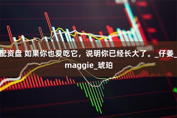 配资盘 如果你也爱吃它，说明你已经长大了。_仔姜_maggie_琥珀