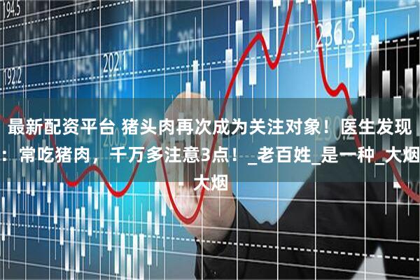 最新配资平台 猪头肉再次成为关注对象！医生发现：常吃猪肉，千万多注意3点！_老百姓_是一种_大烟