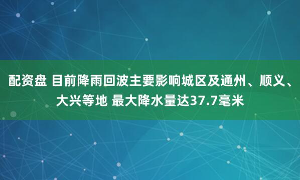 配资盘 目前降雨回波主要影响城区及通州、顺义、大兴等地 最大降水量达37.7毫米