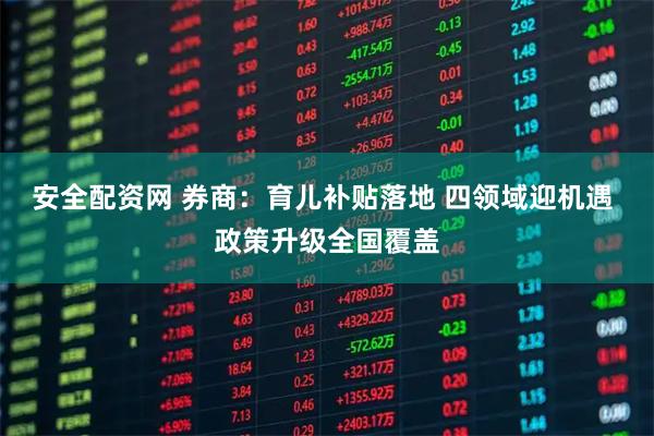 安全配资网 券商：育儿补贴落地 四领域迎机遇 政策升级全国覆盖