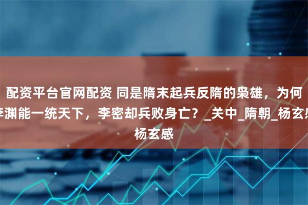 配资平台官网配资 同是隋末起兵反隋的枭雄，为何李渊能一统天下，李密却兵败身亡？_关中_隋朝_杨玄感