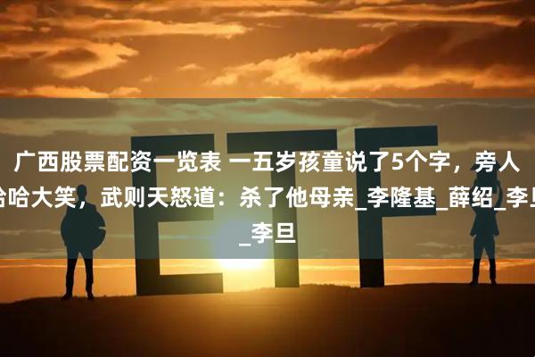 广西股票配资一览表 一五岁孩童说了5个字，旁人哈哈大笑，武则天怒道：杀了他母亲_李隆基_薛绍_李旦