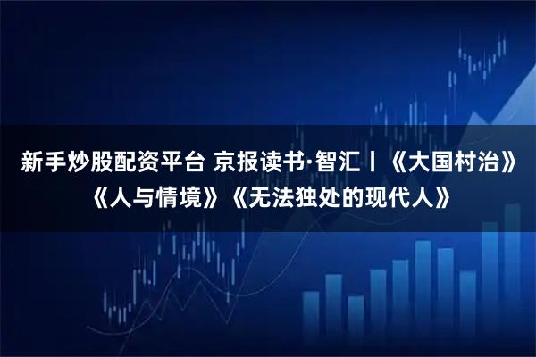 新手炒股配资平台 京报读书·智汇丨《大国村治》《人与情境》《无法独处的现代人》