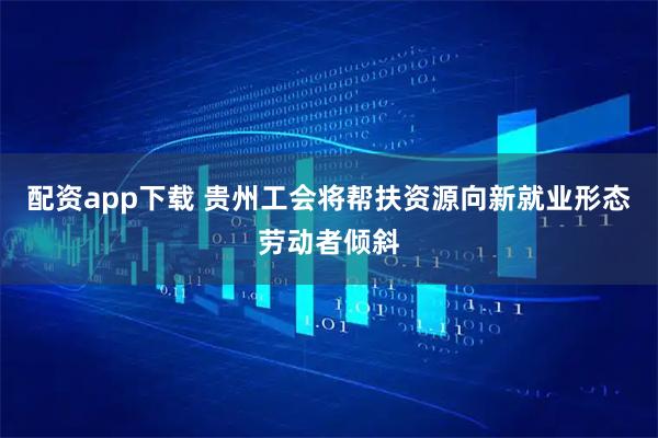 配资app下载 贵州工会将帮扶资源向新就业形态劳动者倾斜
