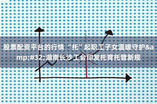 股票配资平台的行情 “托”起职工子女温暖守护&#32;湖南长沙工会印发托育托管新规