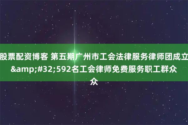 股票配资博客 第五期广州市工会法律服务律师团成立&#32;592名工会律师免费服务职工群众