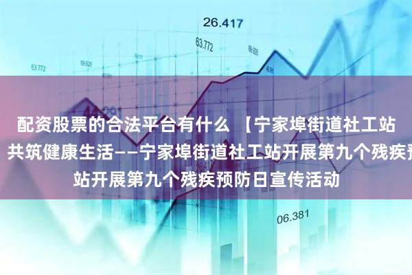 配资股票的合法平台有什么 【宁家埠街道社工站】关爱残疾人，共筑健康生活——宁家埠街道社工站开展第九个残疾预防日宣传活动