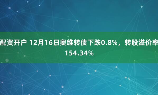 配资开户 12月16日奥维转债下跌0.8%，转股溢价率154.34%