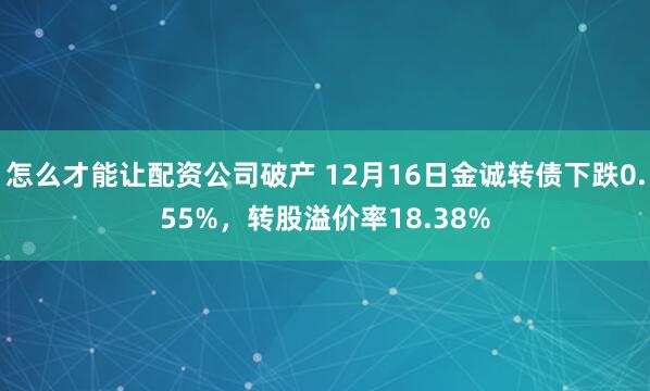 怎么才能让配资公司破产 12月16日金诚转债下跌0.55%，转股溢价率18.38%