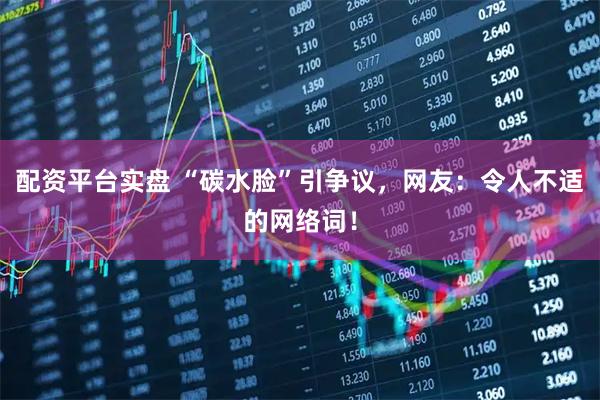 配资平台实盘 “碳水脸”引争议，网友：令人不适的网络词！