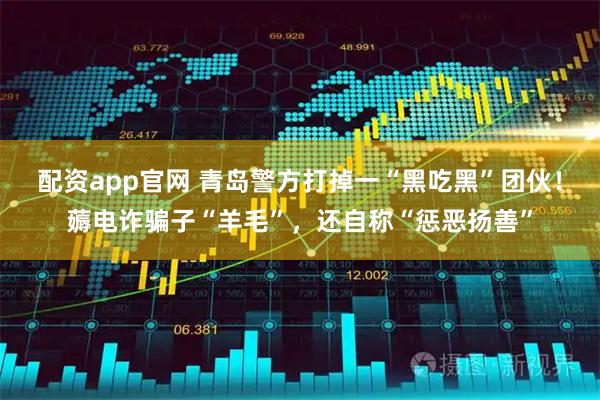 配资app官网 青岛警方打掉一“黑吃黑”团伙！薅电诈骗子“羊毛”，还自称“惩恶扬善”