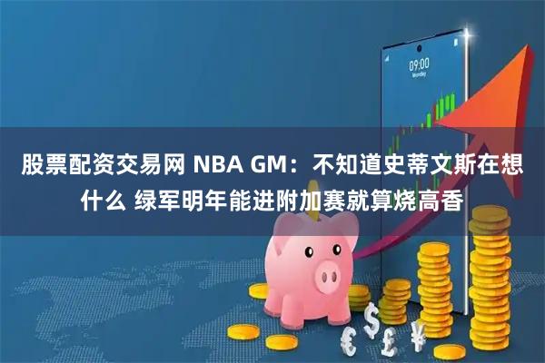 股票配资交易网 NBA GM：不知道史蒂文斯在想什么 绿军明年能进附加赛就算烧高香