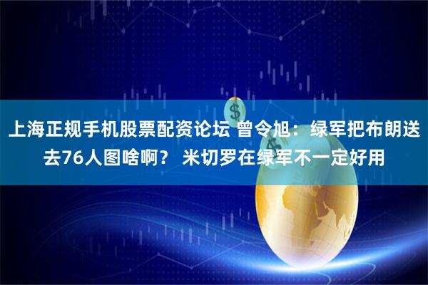 上海正规手机股票配资论坛 曾令旭：绿军把布朗送去76人图啥啊？ 米切罗在绿军不一定好用