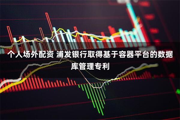个人场外配资 浦发银行取得基于容器平台的数据库管理专利