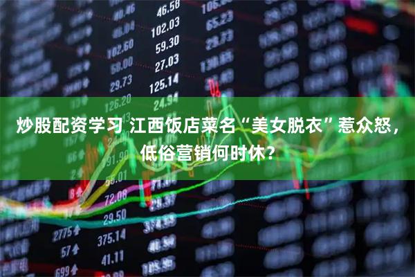 炒股配资学习 江西饭店菜名“美女脱衣”惹众怒，低俗营销何时休？