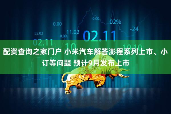 配资查询之家门户 小米汽车解答澎程系列上市、小订等问题 预计9月发布上市